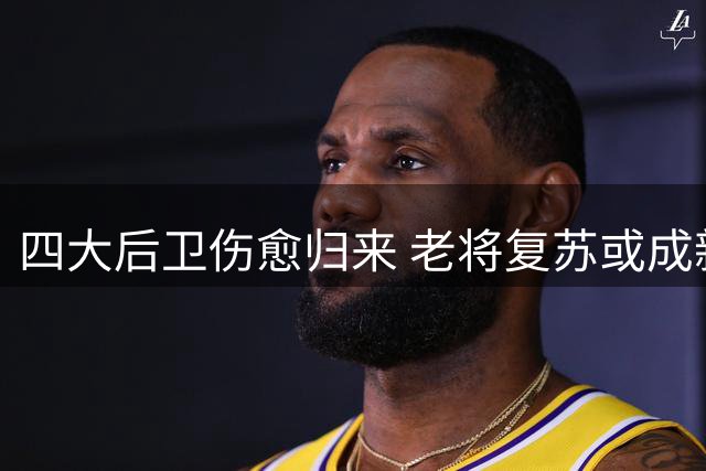 四大后卫伤愈归来 老将复苏或成新赛季焦点
